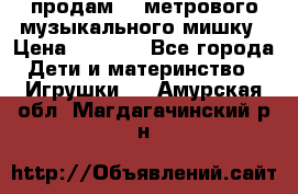 продам 1,5метрового музыкального мишку › Цена ­ 2 500 - Все города Дети и материнство » Игрушки   . Амурская обл.,Магдагачинский р-н